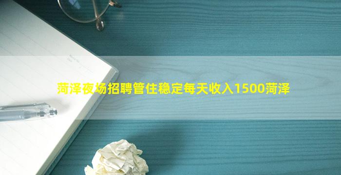 菏泽夜场招聘管住稳定每天收入1500菏泽